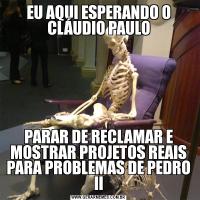 EU AQUI ESPERANDO O CLÁUDIO PAULOPARAR DE RECLAMAR E MOSTRAR PROJETOS REAIS PARA PROBLEMAS DE PEDRO II