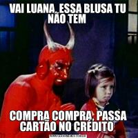 VAI LUANA, ESSA BLUSA TU NÃO TEM COMPRA COMPRA, PASSA CARTÃO NO CRÉDITO 