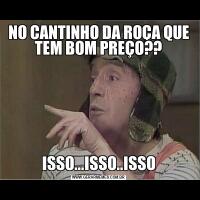 NO CANTINHO DA ROÇA QUE TEM BOM PREÇO??ISSO...ISSO..ISSO