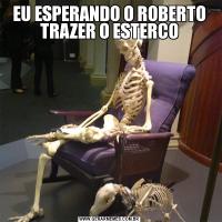 EU ESPERANDO O ROBERTO TRAZER O ESTERCO