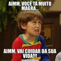 AIMM, VOCÊ TÁ MUITO MAGRA...AIMM, VAI CUIDAR DA SUA VIDA!!!