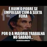 É RUIM O POBRE SE EMPOLGAR COM A SEXTA FEIRAPOR Q A MAIORIA TRABALHA NO SABADO...