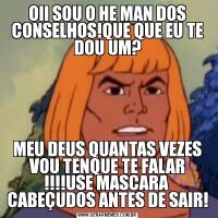 OII SOU O HE MAN DOS CONSELHOS!QUE QUE EU TE DOU UM?MEU DEUS QUANTAS VEZES VOU TENQUE TE FALAR !!!!USE MASCARA  CABEÇUDOS ANTES DE SAIR!