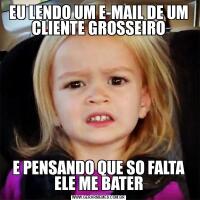 EU LENDO UM E-MAIL DE UM CLIENTE GROSSEIROE PENSANDO QUE SO FALTA ELE ME BATER