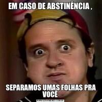 EM CASO DE ABSTINÊNCIA , SEPARAMOS UMAS FOLHAS PRA VOCÊ