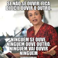 SE NÃO SE OUVIR, FICA DIFÍCIL OUVIR O OUTRO.NINGUÉM SE OUVE, NINGUÉM OUVE OUTRO. NINGUÉM VAI OUVIR NINGUÉM