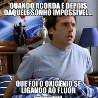 QUANDO ACORDA E DEPOIS DAQUELE SONHO IMPOSSÍVEL...QUE FOI O OXIGÊNIO SE LIGANDO AO FLÚOR