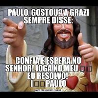 PAULO, GOSTOU? A GRAZI SEMPRE DISSE:CONFIA E ESPERA NO SENHOR! JOGA NO MEU ❤️ EU RESOLVO! 
I❤️PAULO