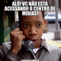 ALÔ! VC NÃO ESTÁ ACESSANDO O CENTRO DE MÍDIAS!