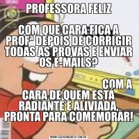 PROFESSORA FELIZCOM QUE CARA FICA A PROFª DEPOIS DE CORRIGIR TODAS AS PROVAS E ENVIAR OS E-MAILS?
                                                                                                              COM A CARA DE QUEM ESTÁ RADIANTE E ALIVIADA, PRONTA PARA 