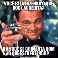 VOCÊ ESTÁ FAZENDO O QUE VOCÊ ACREDITA?OU VOCÊ SE CONTENTA COM O QUE ESTÁ FAZENDO?