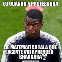 EU QUANDO A PROFESSORADE MATEMATICA FALA QUE AGENTE VAI APRENDER BHASKARA