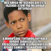 MEU AMIGO ME DIZENDO QUE ESTA FAZENDO JEJUM PRA MELHORAR AUTOFAGIAA MINHA CARA TENTANDO ENTENDER PORQUE DIABOS ELE ESTÁ PREOCUPADO COM ISSO, AO INVÉS DE APENAS COMER E TREINAR DIREITO