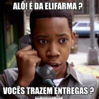 ALÔ! É DA ELIFARMA ? VOCÊS TRAZEM ENTREGAS ?