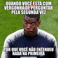 QUANDO VOCÊ ESTA COM VERGONHA DE PERGUNTAR PELA SEGUNDA VEZPOR QUE VOCÊ NÃO ENTENDEU NADA NA PRIMEIRA