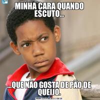 MINHA CARA QUANDO ESCUTO......QUE NÃO GOSTA DE PÃO DE QUEIJO.