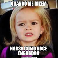 QUANDO ME DIZEMNOSSA COMO VOCÊ ENGORDOU
