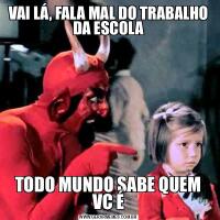 VAI LÁ, FALA MAL DO TRABALHO DA ESCOLATODO MUNDO SABE QUEM VC É