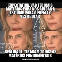 EXPECTATIVA: VÃO TER MAIS MATÉRIAS PARA NOS AJUDAR A ESTUDAR PARA O ENEM E O VESTIBULAR REALIDADE: TIRARAM TODAS AS MATÉRIAS FUNDAMENTAIS 