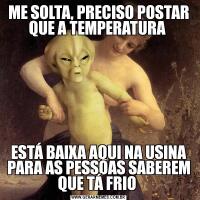 ME SOLTA, PRECISO POSTAR QUE A TEMPERATURA ESTÁ BAIXA AQUI NA USINA PARA AS PESSOAS SABEREM QUE TÁ FRIO 