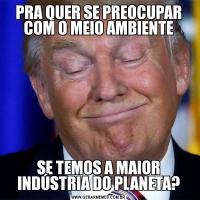 PRA QUER SE PREOCUPAR COM O MEIO AMBIENTESE TEMOS A MAIOR INDÚSTRIA DO PLANETA?