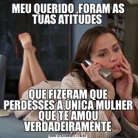 MEU QUERIDO ,FORAM AS TUAS ATITUDES QUE FIZERAM QUE PERDESSES A ÚNICA MULHER QUE TE AMOU VERDADEIRAMENTE