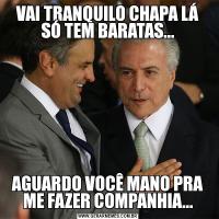 VAI TRANQUILO CHAPA LÁ SÓ TEM BARATAS...AGUARDO VOCÊ MANO PRA ME FAZER COMPANHIA...