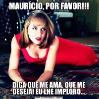 MAURÍCIO, POR FAVOR!!!DIGA QUE ME AMA, QUE ME DESEJA! EU LHE IMPLORO...