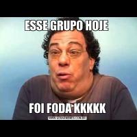 ESSE GRUPO HOJE FOI FODA KKKKK