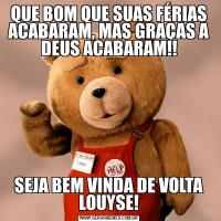 QUE BOM QUE SUAS FÉRIAS ACABARAM, MAS GRAÇAS A DEUS ACABARAM!!SEJA BEM VINDA DE VOLTA LOUYSE!