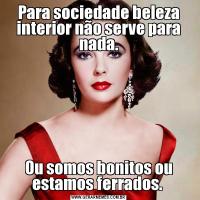 Para sociedade beleza interior não serve para nada.Ou somos bonitos ou estamos ferrados. 