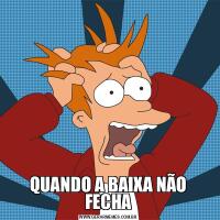 QUANDO A BAIXA NÃO FECHA