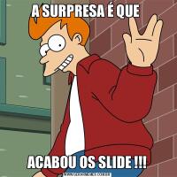 A SURPRESA É QUE ACABOU OS SLIDE !!!
