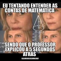 EU TENTANDO ENTENDER AS CONTAS DE MATEMÁTICA SENDO QUE O PROFESSOR EXPLICOU A 5 SEGUNDOS ATRÁS 