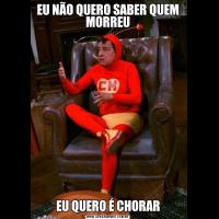 EU NÃO QUERO SABER QUEM MORREUEU QUERO É CHORAR