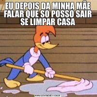 EU DEPOIS DA MINHA MÃE FALAR QUE SO POSSO SAIR SE LIMPAR CASA