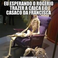 EU ESPERANDO O ROGÉRIO TRAZER A CALÇA E O CASACO DA FRANCISCA