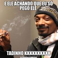 E ELE ACHANDO QUE EU SÓ PEGO ELE TADINHO KKKKKKKKKK