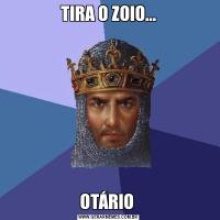 TIRA O ZOIO...OTÁRIO 