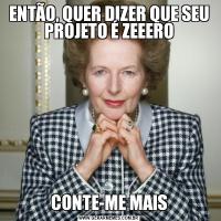 ENTÃO, QUER DIZER QUE SEU PROJETO É ZEEEROCONTE-ME MAIS