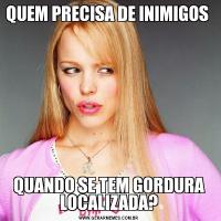 QUEM PRECISA DE INIMIGOS QUANDO SE TEM GORDURA LOCALIZADA?