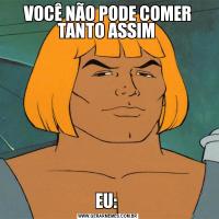 VOCÊ NÃO PODE COMER TANTO ASSIM EU: 
