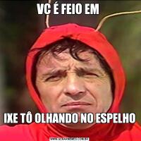 VC É FEIO EM IXE TÔ OLHANDO NO ESPELHO 