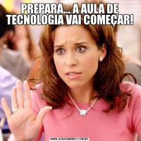 PREPARA... A AULA DE TECNOLOGIA VAI COMEÇAR!