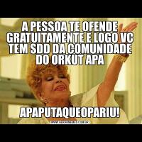 A PESSOA TE OFENDE GRATUITAMENTE E LOGO VC TEM SDD DA COMUNIDADE DO ORKUT APA

APAPUTAQUEOPARIU!