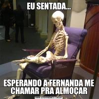 EU SENTADA...ESPERANDO A FERNANDA ME CHAMAR PRA ALMOÇAR