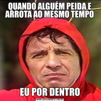 QUANDO ALGUÉM PEIDA E ARROTA AO MESMO TEMPOEU POR DENTRO