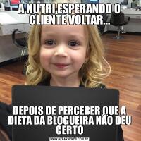 A NUTRI ESPERANDO O CLIENTE VOLTAR...DEPOIS DE PERCEBER QUE A DIETA DA BLOGUEIRA NÃO DEU CERTO