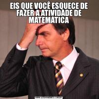 EIS QUE VOCÊ ESQUECE DE FAZER A ATIVIDADE DE MATEMÁTICA