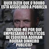 QUER DIZER QUE O ROUBO ESTÁ ASSOCIADO À POBREZAEXPLIQUE-ME POR QUE EMPRESÁRIO E POLÍTICOS DE ESQUERDA ADORAM ROUBAR DINHEIRO PUBLICO?
